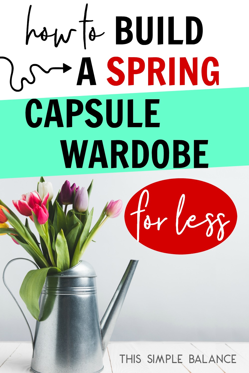 colorful tulips in metal watering can vase, with text overlay, "how to build a spring capsule wardrobe for less"